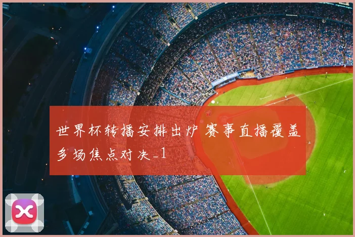 世界杯转播安排出炉 赛事直播覆盖多场焦点对决_1