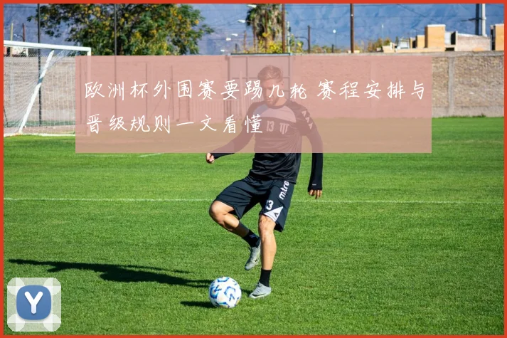 欧洲杯外围赛要踢几轮 赛程安排与晋级规则一文看懂