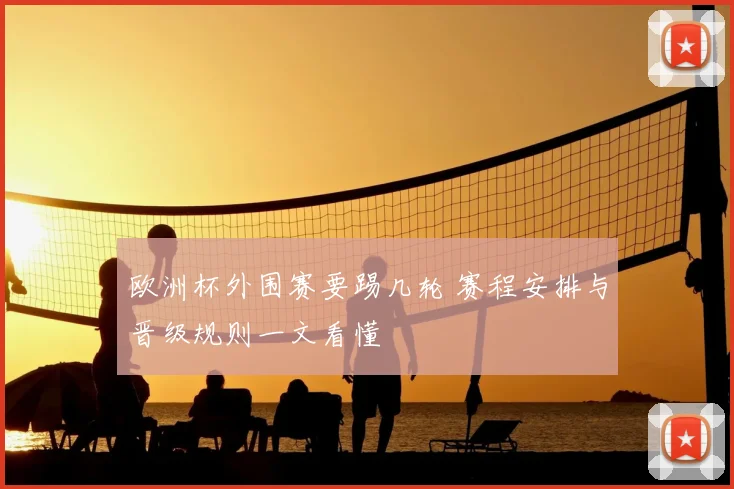 欧洲杯外围赛要踢几轮 赛程安排与晋级规则一文看懂
