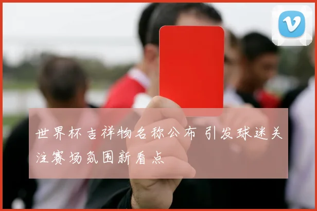世界杯吉祥物名称公布 引发球迷关注赛场氛围新看点