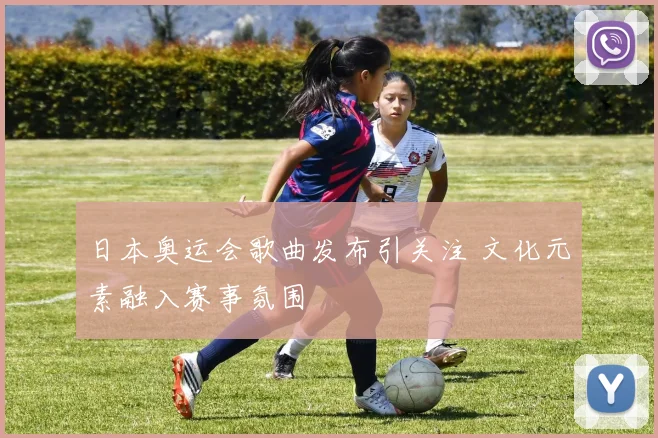 日本奥运会歌曲发布引关注 文化元素融入赛事氛围