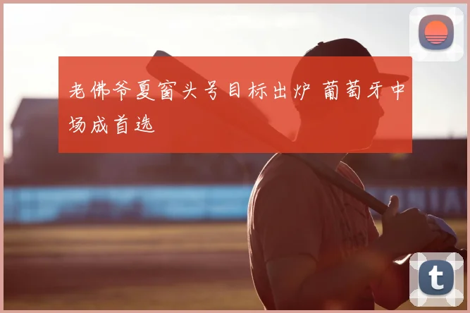 老佛爷夏窗头号目标出炉 葡萄牙中场成首选