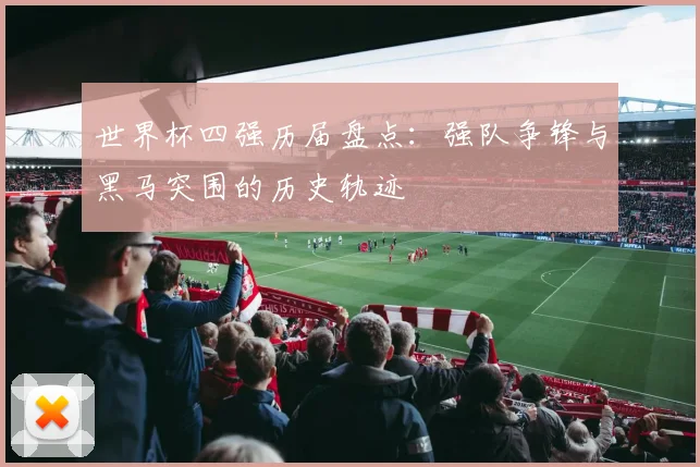 世界杯四强历届盘点：强队争锋与黑马突围的历史轨迹