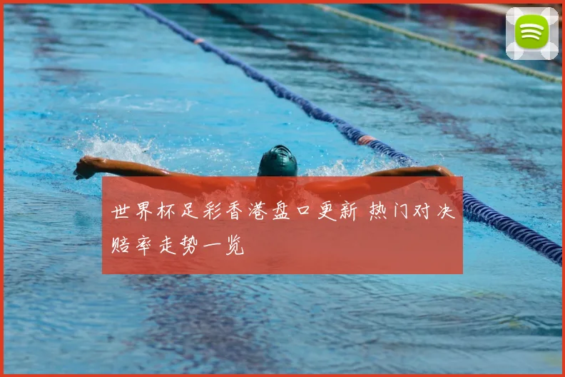 世界杯足彩香港盘口更新 热门对决赔率走势一览