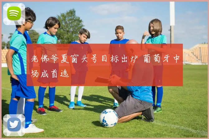 老佛爷夏窗头号目标出炉 葡萄牙中场成首选