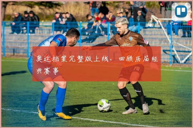 奥运档案完整版上线，回顾历届经典赛事