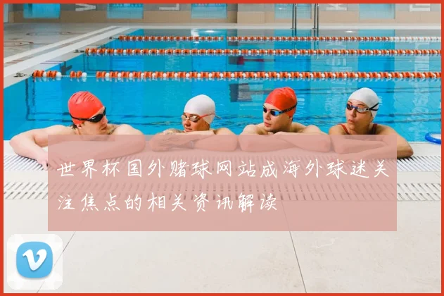 世界杯国外赌球网站成海外球迷关注焦点的相关资讯解读