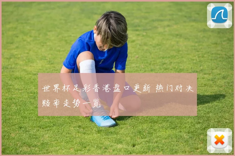 世界杯足彩香港盘口更新 热门对决赔率走势一览