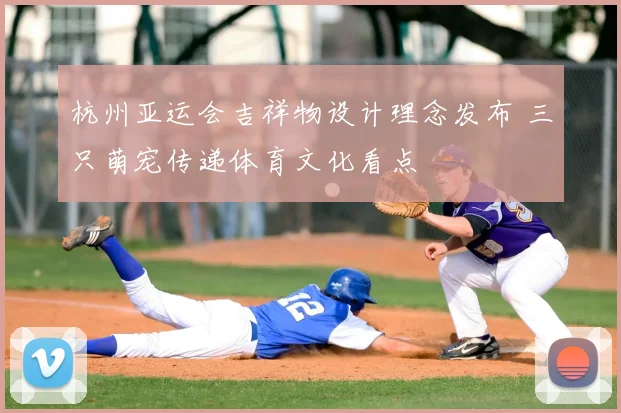 杭州亚运会吉祥物设计理念发布 三只萌宠传递体育文化看点